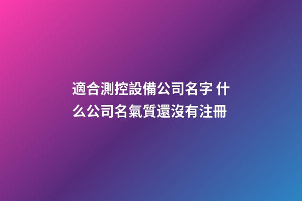 適合測控設備公司名字 什么公司名氣質還沒有注冊-第1張-公司起名-玄機派